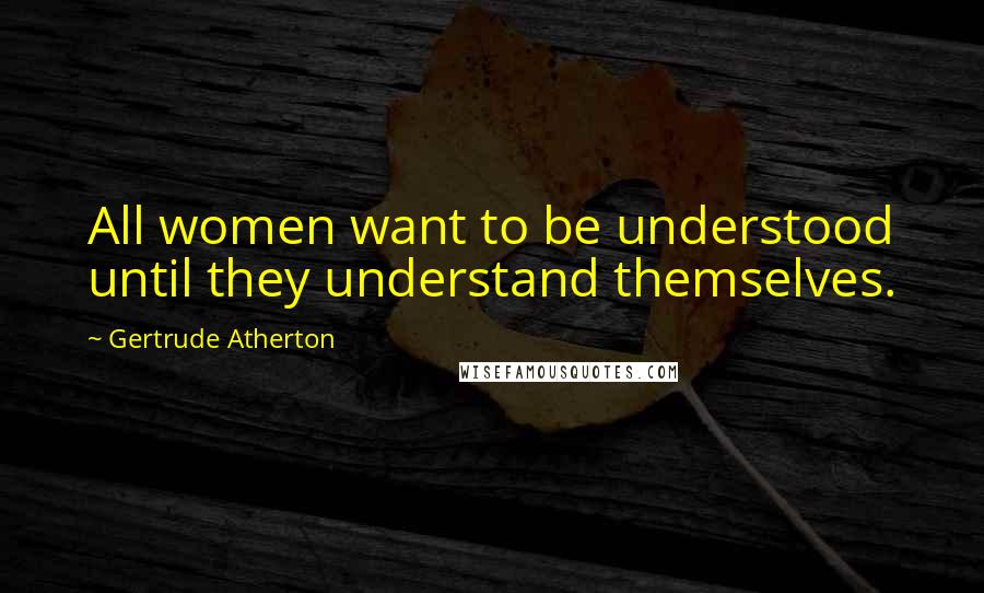 Gertrude Atherton Quotes: All women want to be understood until they understand themselves.