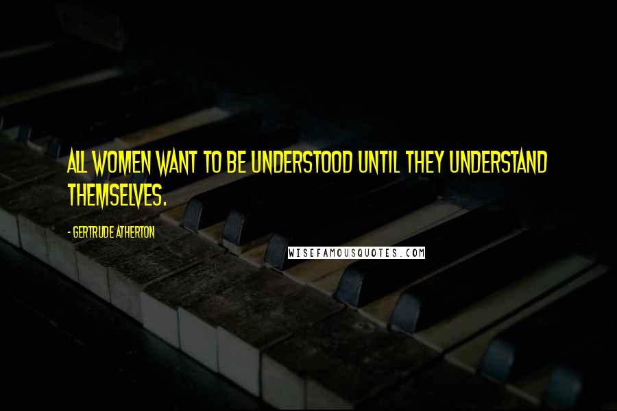 Gertrude Atherton Quotes: All women want to be understood until they understand themselves.