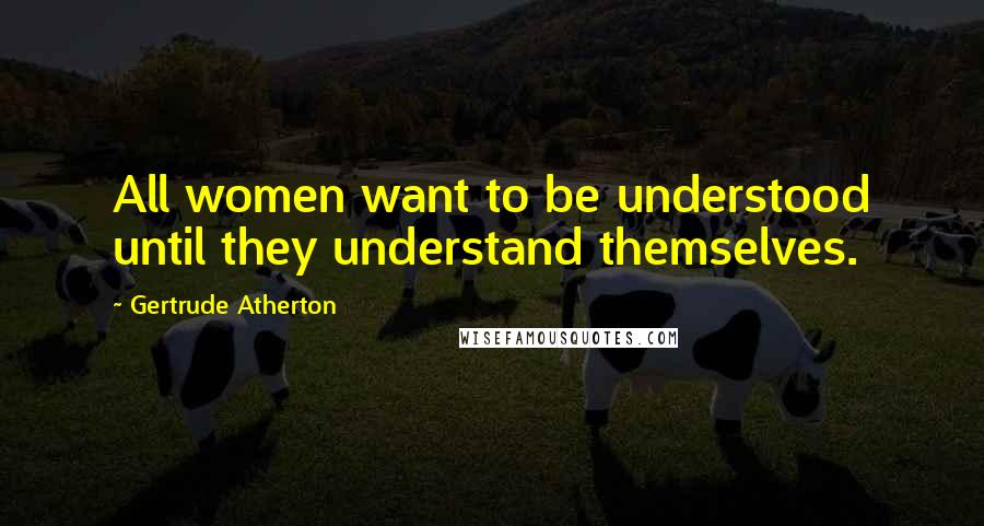 Gertrude Atherton Quotes: All women want to be understood until they understand themselves.