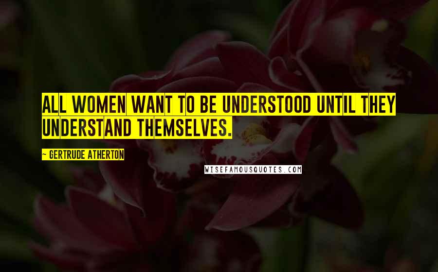 Gertrude Atherton Quotes: All women want to be understood until they understand themselves.