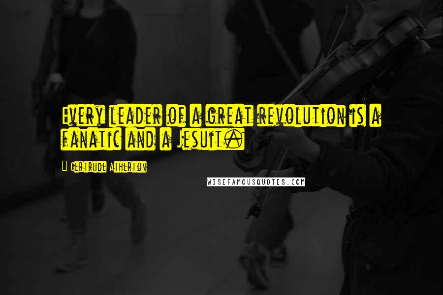 Gertrude Atherton Quotes: Every leader of a great revolution is a fanatic and a Jesuit.