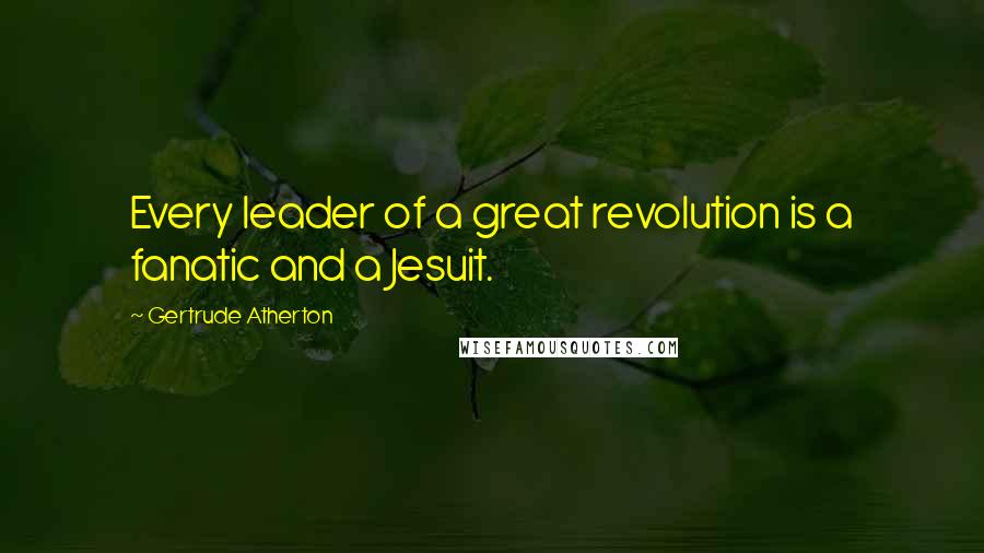 Gertrude Atherton Quotes: Every leader of a great revolution is a fanatic and a Jesuit.