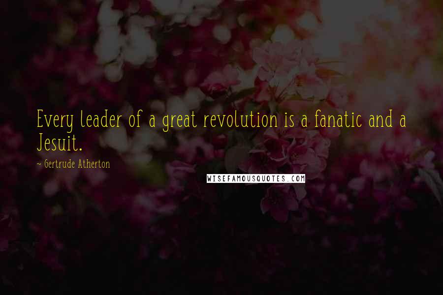 Gertrude Atherton Quotes: Every leader of a great revolution is a fanatic and a Jesuit.