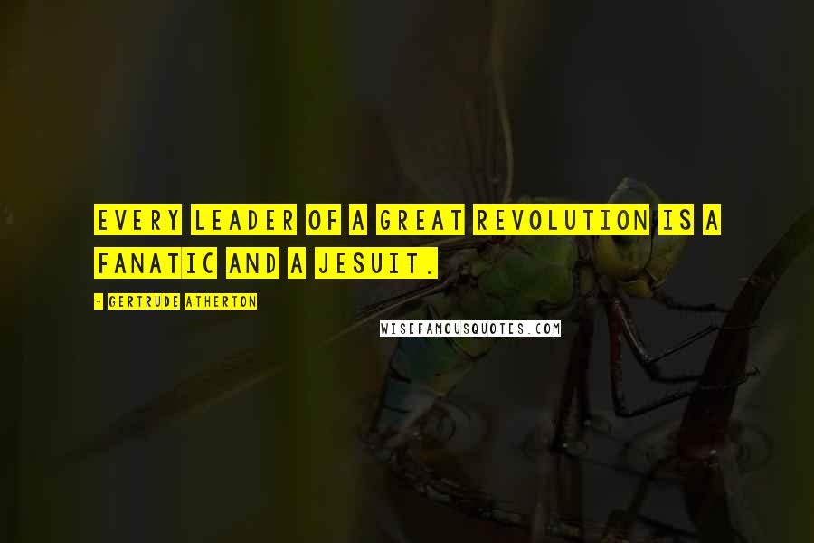 Gertrude Atherton Quotes: Every leader of a great revolution is a fanatic and a Jesuit.