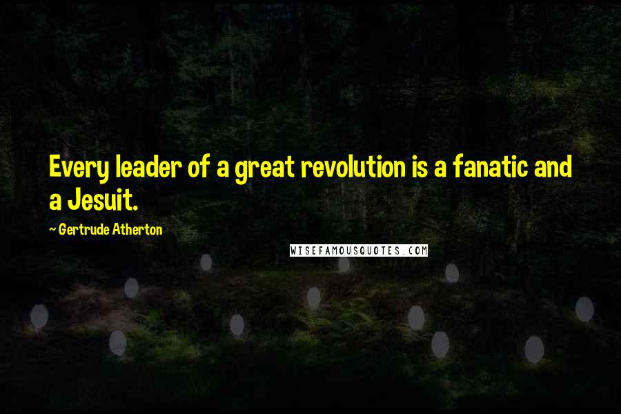 Gertrude Atherton Quotes: Every leader of a great revolution is a fanatic and a Jesuit.