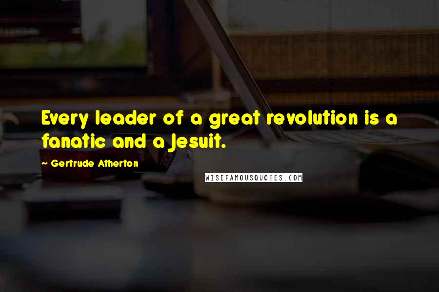 Gertrude Atherton Quotes: Every leader of a great revolution is a fanatic and a Jesuit.