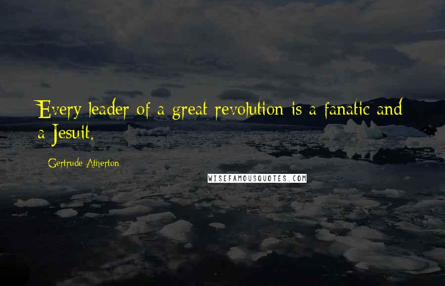 Gertrude Atherton Quotes: Every leader of a great revolution is a fanatic and a Jesuit.