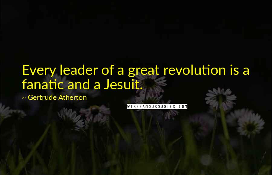 Gertrude Atherton Quotes: Every leader of a great revolution is a fanatic and a Jesuit.