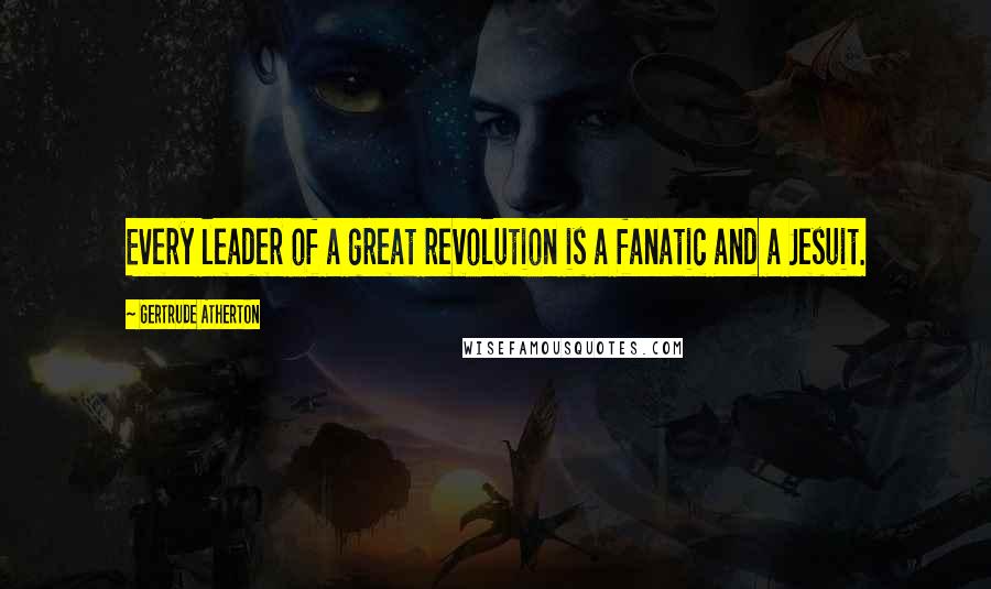 Gertrude Atherton Quotes: Every leader of a great revolution is a fanatic and a Jesuit.