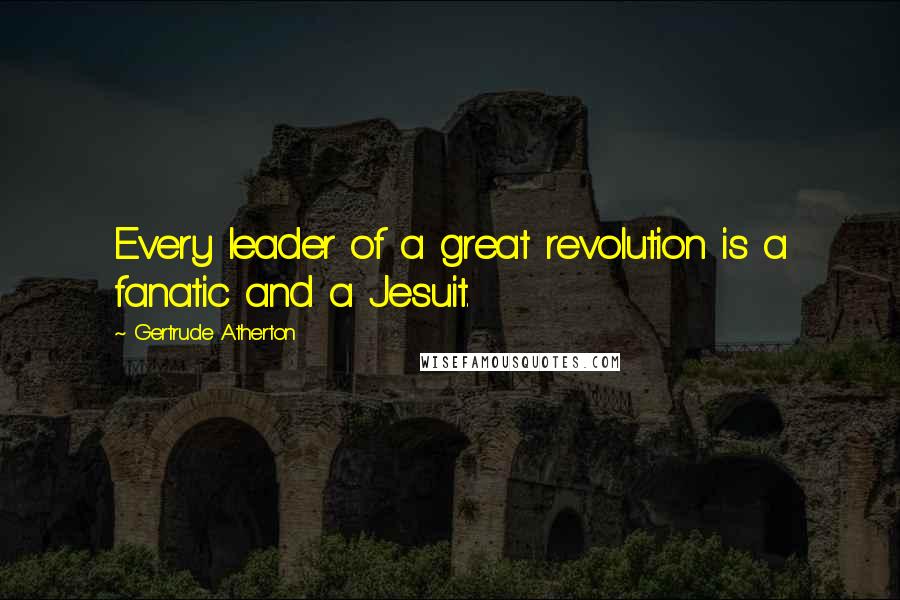 Gertrude Atherton Quotes: Every leader of a great revolution is a fanatic and a Jesuit.