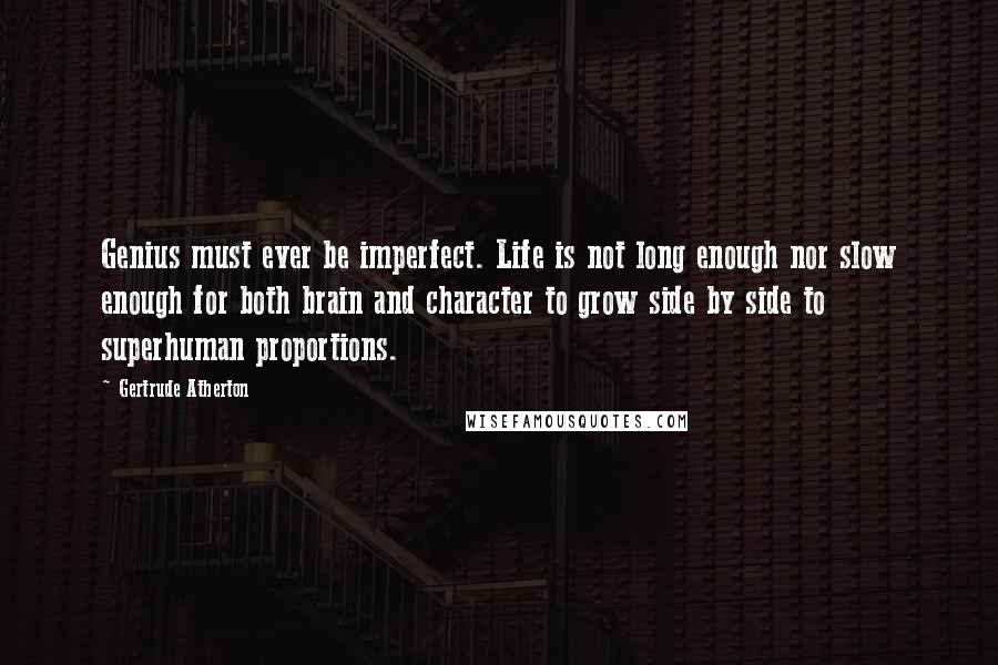 Gertrude Atherton Quotes: Genius must ever be imperfect. Life is not long enough nor slow enough for both brain and character to grow side by side to superhuman proportions.