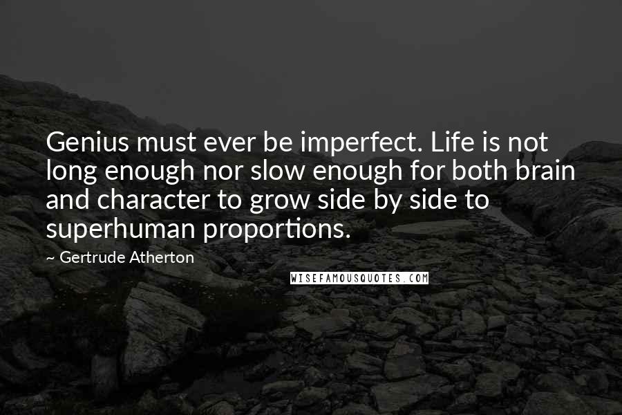 Gertrude Atherton Quotes: Genius must ever be imperfect. Life is not long enough nor slow enough for both brain and character to grow side by side to superhuman proportions.