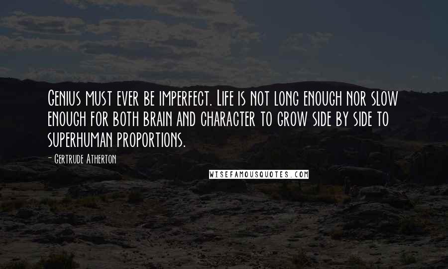 Gertrude Atherton Quotes: Genius must ever be imperfect. Life is not long enough nor slow enough for both brain and character to grow side by side to superhuman proportions.