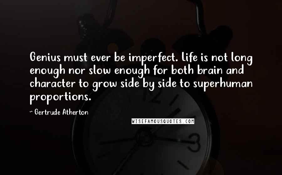 Gertrude Atherton Quotes: Genius must ever be imperfect. Life is not long enough nor slow enough for both brain and character to grow side by side to superhuman proportions.