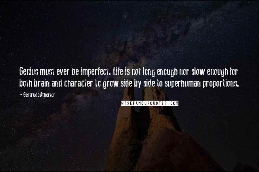 Gertrude Atherton Quotes: Genius must ever be imperfect. Life is not long enough nor slow enough for both brain and character to grow side by side to superhuman proportions.