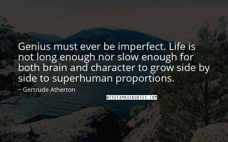 Gertrude Atherton Quotes: Genius must ever be imperfect. Life is not long enough nor slow enough for both brain and character to grow side by side to superhuman proportions.