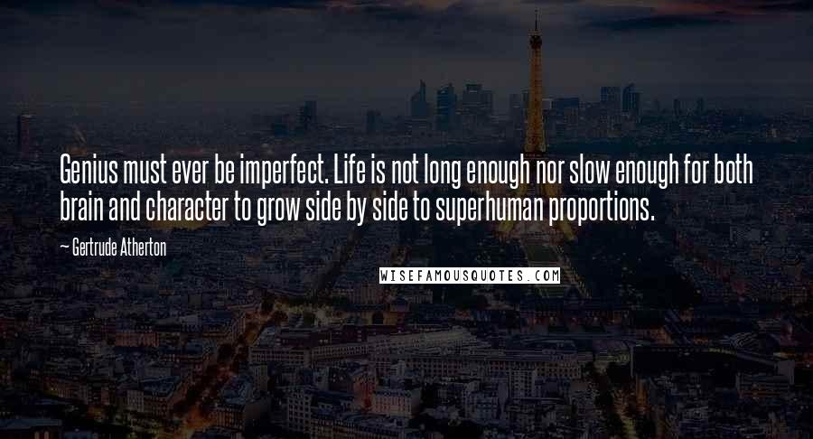 Gertrude Atherton Quotes: Genius must ever be imperfect. Life is not long enough nor slow enough for both brain and character to grow side by side to superhuman proportions.