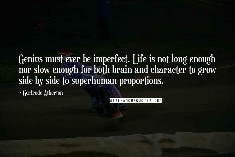 Gertrude Atherton Quotes: Genius must ever be imperfect. Life is not long enough nor slow enough for both brain and character to grow side by side to superhuman proportions.