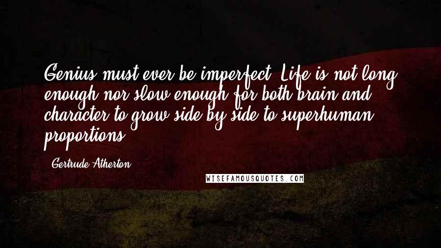 Gertrude Atherton Quotes: Genius must ever be imperfect. Life is not long enough nor slow enough for both brain and character to grow side by side to superhuman proportions.