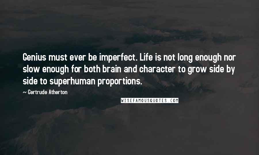 Gertrude Atherton Quotes: Genius must ever be imperfect. Life is not long enough nor slow enough for both brain and character to grow side by side to superhuman proportions.