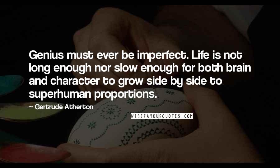 Gertrude Atherton Quotes: Genius must ever be imperfect. Life is not long enough nor slow enough for both brain and character to grow side by side to superhuman proportions.