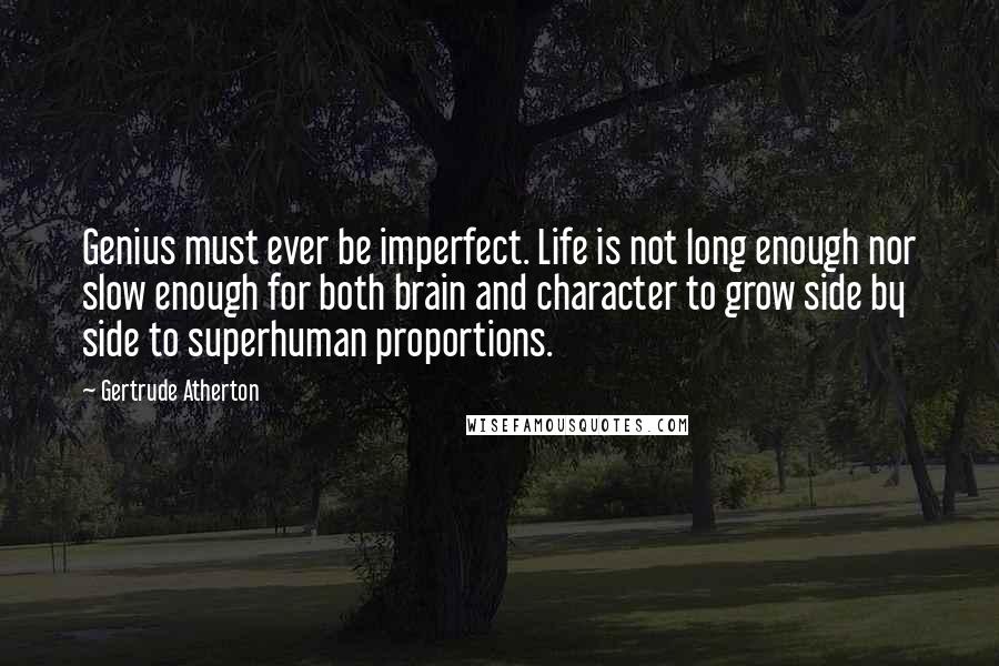 Gertrude Atherton Quotes: Genius must ever be imperfect. Life is not long enough nor slow enough for both brain and character to grow side by side to superhuman proportions.