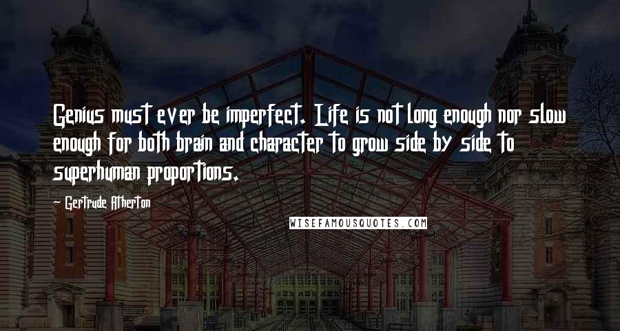 Gertrude Atherton Quotes: Genius must ever be imperfect. Life is not long enough nor slow enough for both brain and character to grow side by side to superhuman proportions.