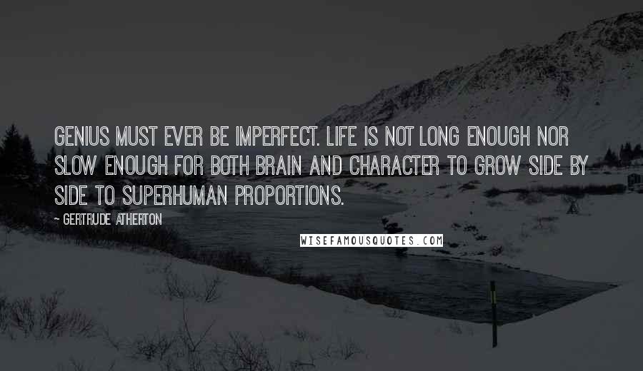 Gertrude Atherton Quotes: Genius must ever be imperfect. Life is not long enough nor slow enough for both brain and character to grow side by side to superhuman proportions.