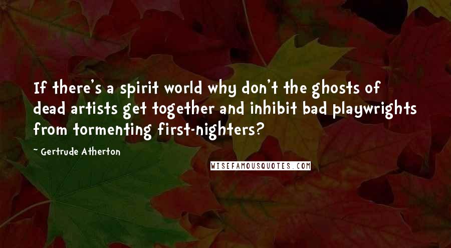 Gertrude Atherton Quotes: If there's a spirit world why don't the ghosts of dead artists get together and inhibit bad playwrights from tormenting first-nighters?