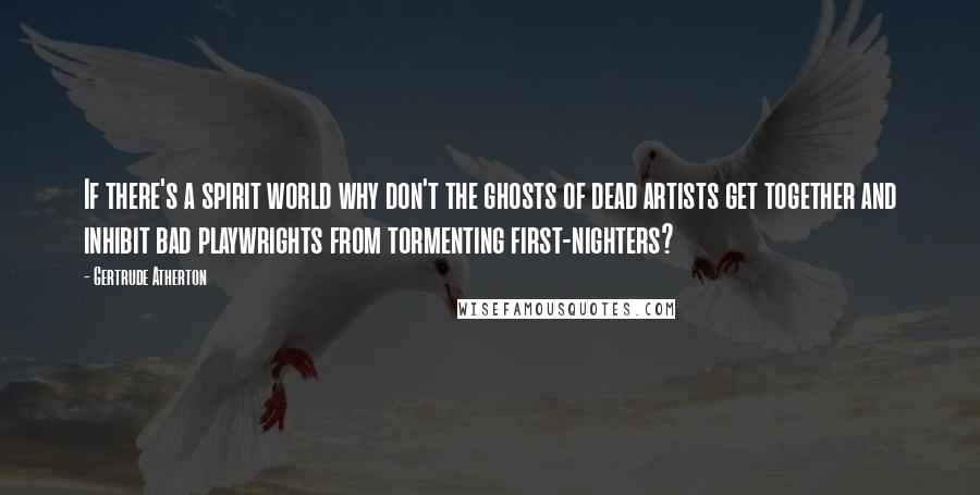 Gertrude Atherton Quotes: If there's a spirit world why don't the ghosts of dead artists get together and inhibit bad playwrights from tormenting first-nighters?