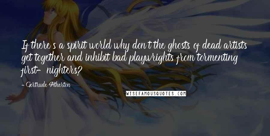 Gertrude Atherton Quotes: If there's a spirit world why don't the ghosts of dead artists get together and inhibit bad playwrights from tormenting first-nighters?