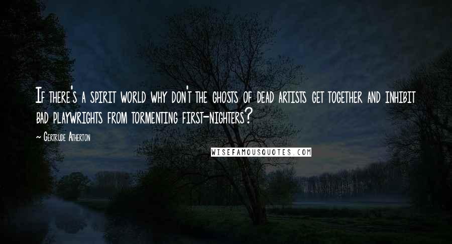 Gertrude Atherton Quotes: If there's a spirit world why don't the ghosts of dead artists get together and inhibit bad playwrights from tormenting first-nighters?