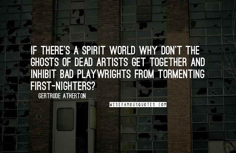 Gertrude Atherton Quotes: If there's a spirit world why don't the ghosts of dead artists get together and inhibit bad playwrights from tormenting first-nighters?