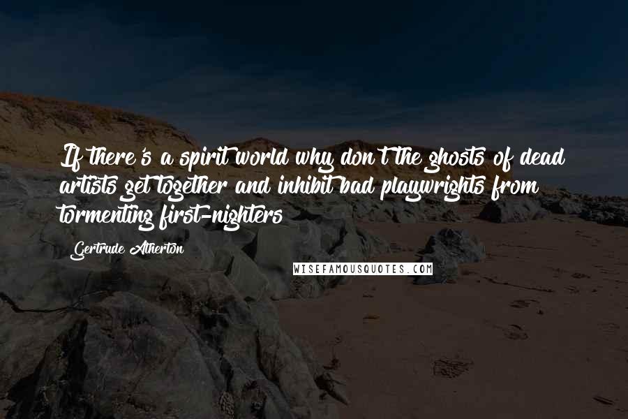 Gertrude Atherton Quotes: If there's a spirit world why don't the ghosts of dead artists get together and inhibit bad playwrights from tormenting first-nighters?