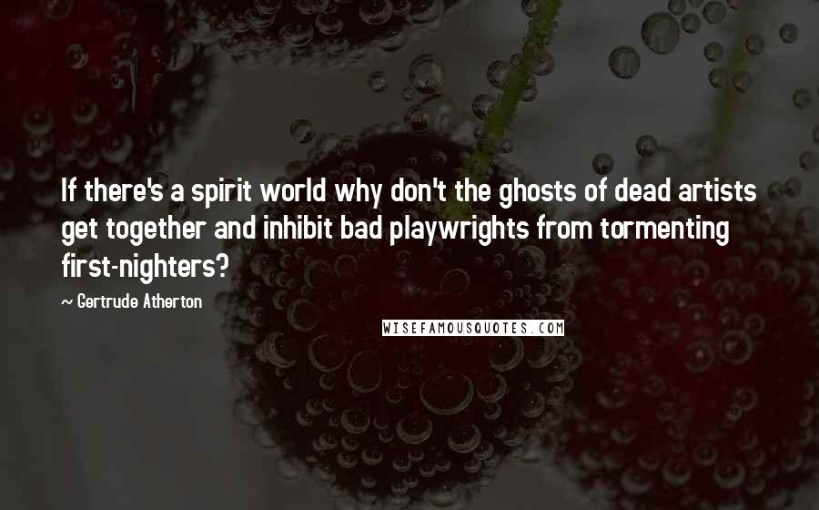 Gertrude Atherton Quotes: If there's a spirit world why don't the ghosts of dead artists get together and inhibit bad playwrights from tormenting first-nighters?