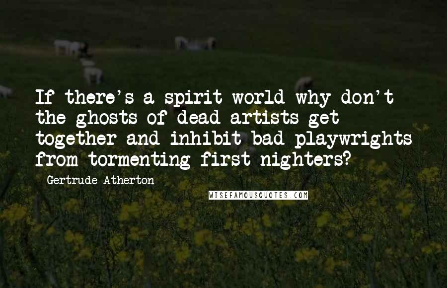 Gertrude Atherton Quotes: If there's a spirit world why don't the ghosts of dead artists get together and inhibit bad playwrights from tormenting first-nighters?