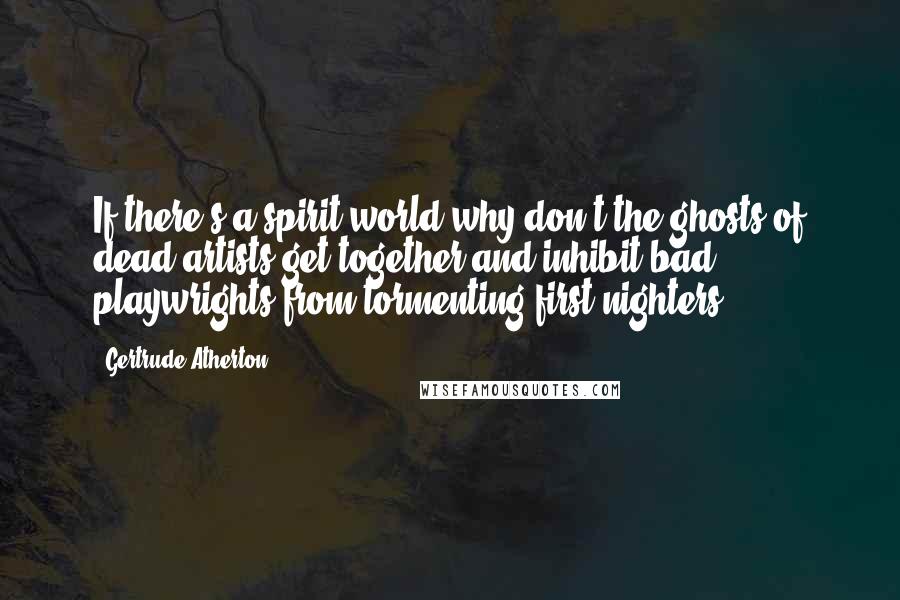 Gertrude Atherton Quotes: If there's a spirit world why don't the ghosts of dead artists get together and inhibit bad playwrights from tormenting first-nighters?