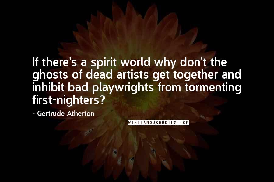 Gertrude Atherton Quotes: If there's a spirit world why don't the ghosts of dead artists get together and inhibit bad playwrights from tormenting first-nighters?