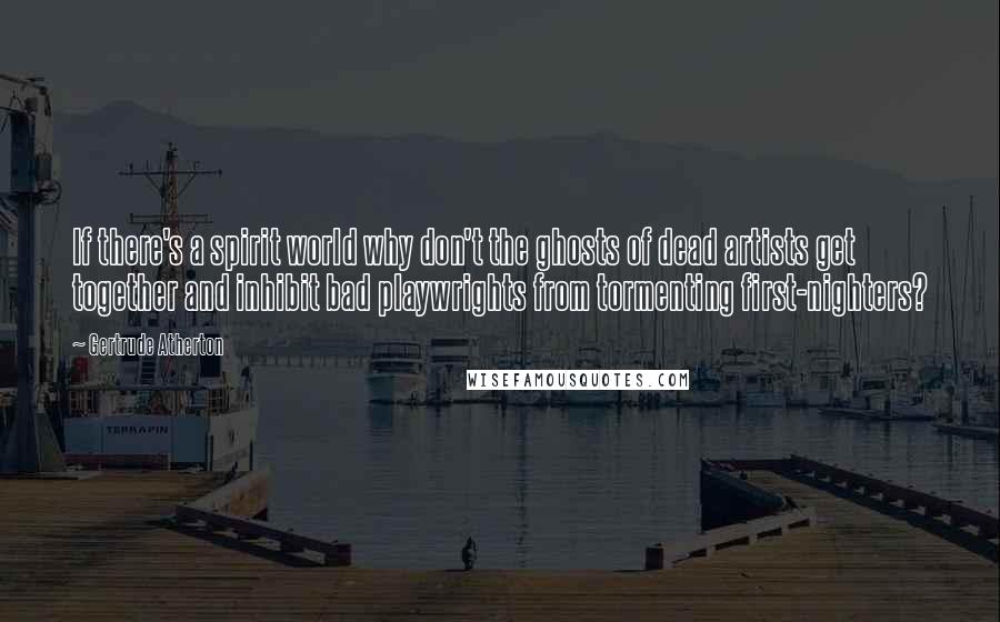 Gertrude Atherton Quotes: If there's a spirit world why don't the ghosts of dead artists get together and inhibit bad playwrights from tormenting first-nighters?