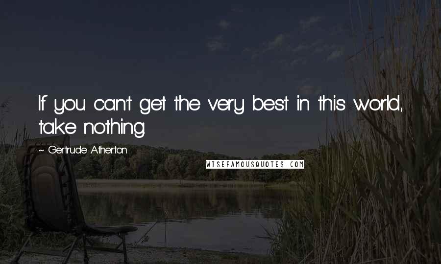 Gertrude Atherton Quotes: If you can't get the very best in this world, take nothing.