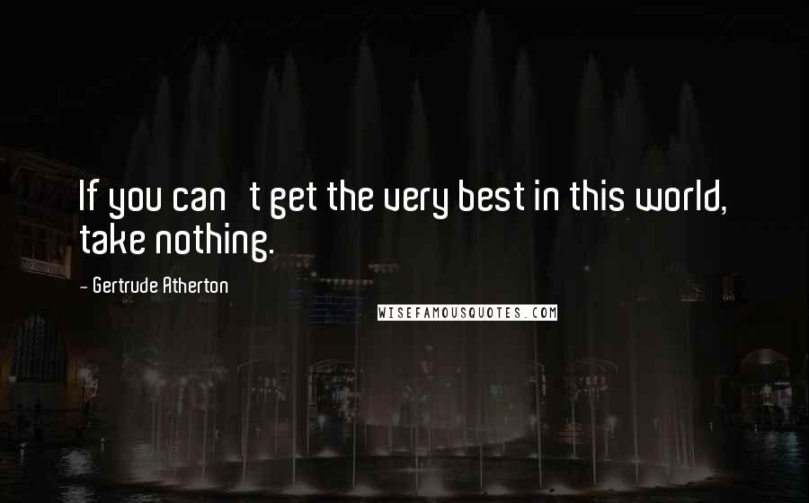 Gertrude Atherton Quotes: If you can't get the very best in this world, take nothing.