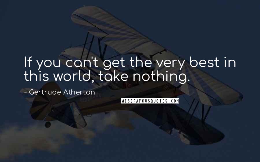 Gertrude Atherton Quotes: If you can't get the very best in this world, take nothing.