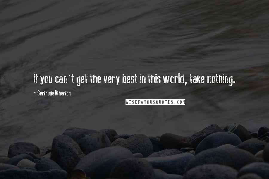 Gertrude Atherton Quotes: If you can't get the very best in this world, take nothing.