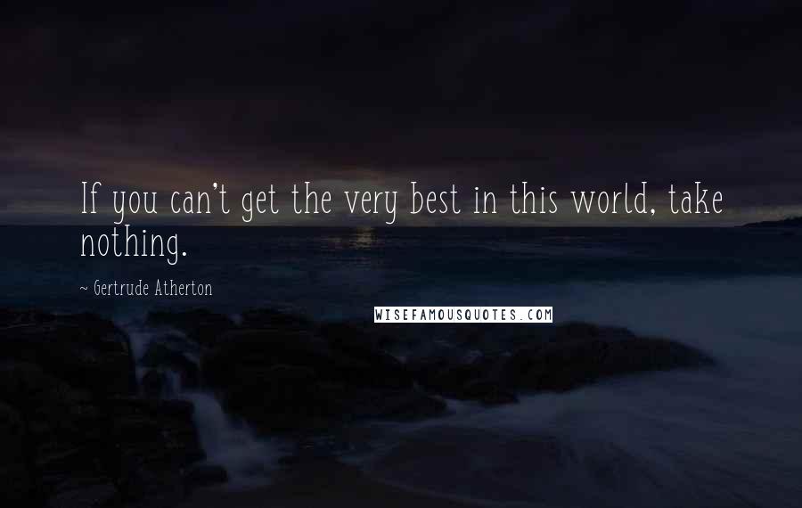 Gertrude Atherton Quotes: If you can't get the very best in this world, take nothing.