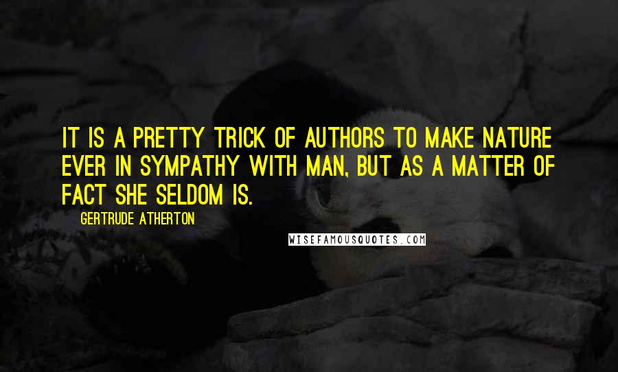 Gertrude Atherton Quotes: It is a pretty trick of authors to make nature ever in sympathy with man, but as a matter of fact she seldom is.