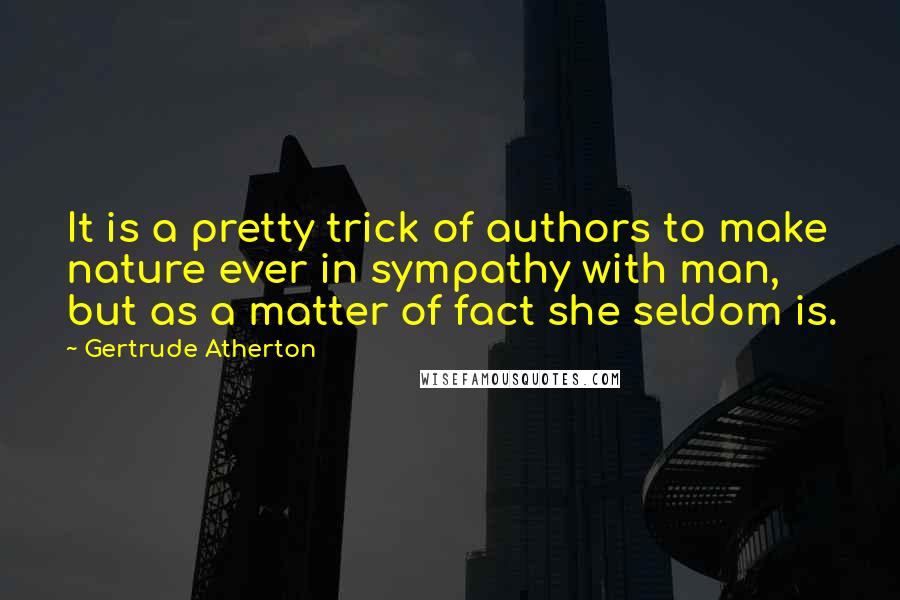 Gertrude Atherton Quotes: It is a pretty trick of authors to make nature ever in sympathy with man, but as a matter of fact she seldom is.