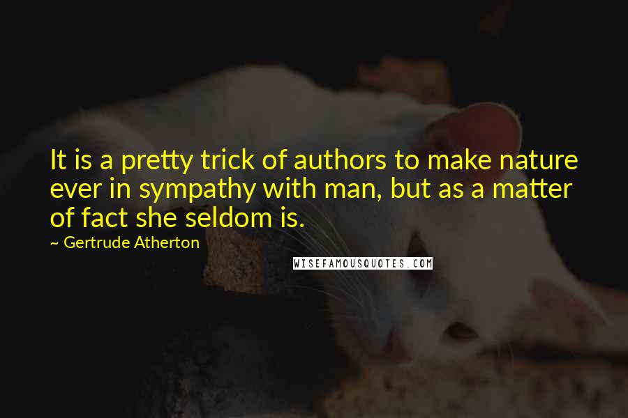 Gertrude Atherton Quotes: It is a pretty trick of authors to make nature ever in sympathy with man, but as a matter of fact she seldom is.