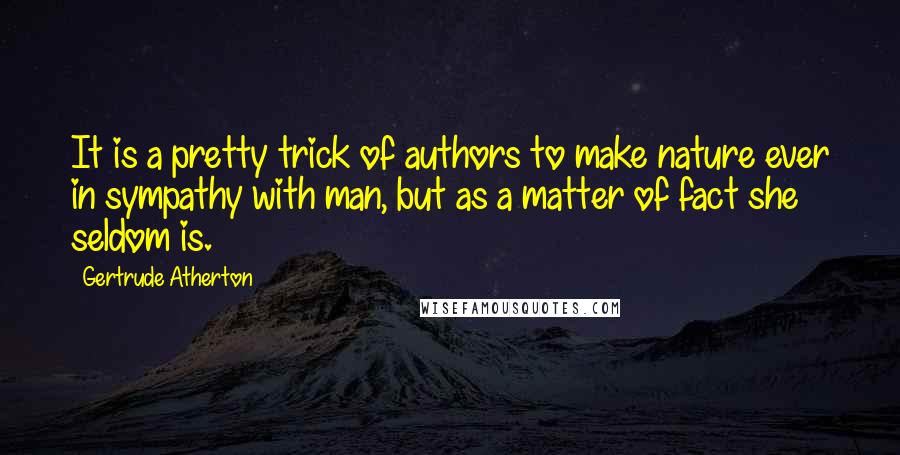 Gertrude Atherton Quotes: It is a pretty trick of authors to make nature ever in sympathy with man, but as a matter of fact she seldom is.