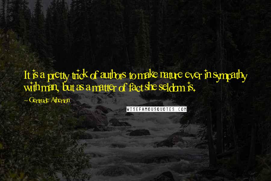Gertrude Atherton Quotes: It is a pretty trick of authors to make nature ever in sympathy with man, but as a matter of fact she seldom is.