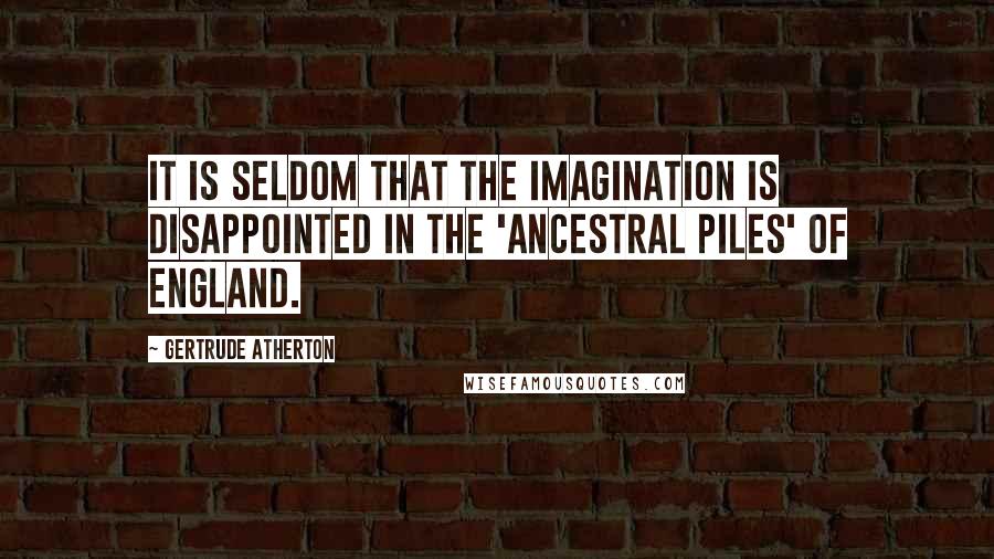 Gertrude Atherton Quotes: It is seldom that the imagination is disappointed in the 'ancestral piles' of England.